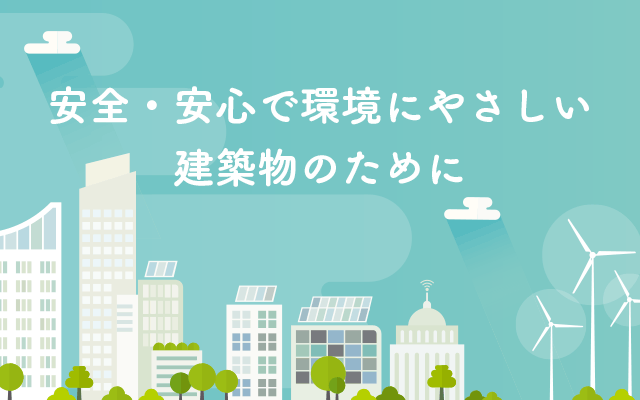 安全・安心で環境にやさしい建築物のために